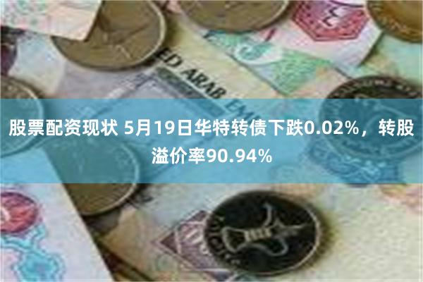 股票配资现状 5月19日华特转债下跌0.02%，转股溢价率90.94%