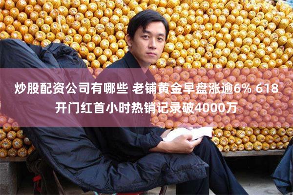 炒股配资公司有哪些 老铺黄金早盘涨逾6% 618开门红首小时热销记录破4000万