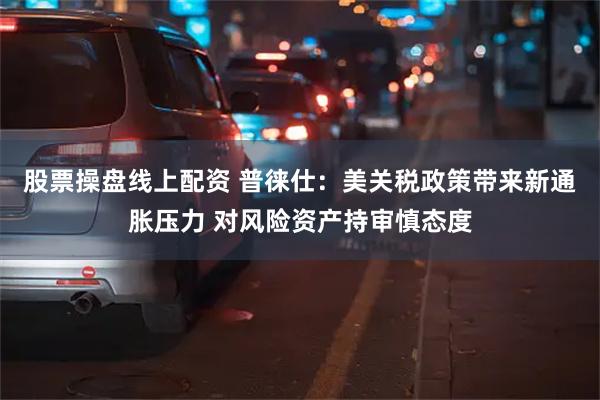 股票操盘线上配资 普徕仕：美关税政策带来新通胀压力 对风险资产持审慎态度