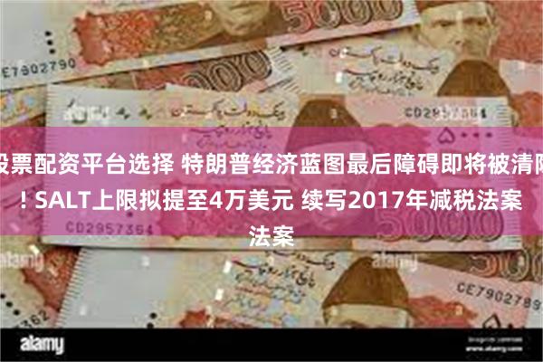 股票配资平台选择 特朗普经济蓝图最后障碍即将被清除! SALT上限拟提至4万美元 续写2017年减税法案