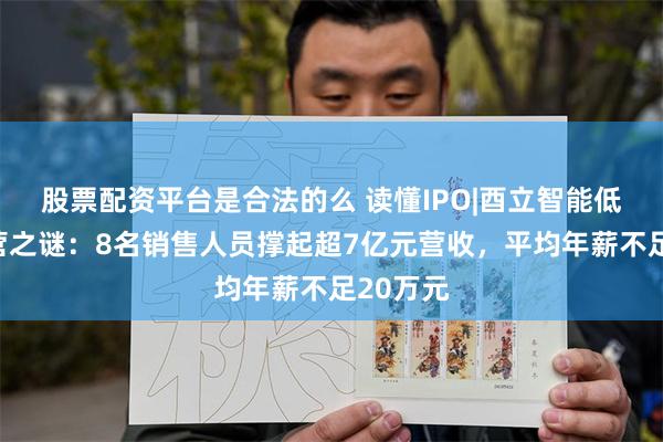 股票配资平台是合法的么 读懂IPO|酉立智能低成本运营之谜：8名销售人员撑起超7亿元营收，平均年薪不足20万元