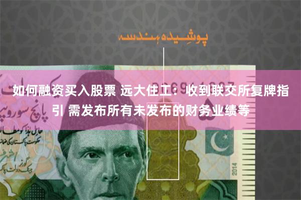如何融资买入股票 远大住工：收到联交所复牌指引 需发布所有未发布的财务业绩等