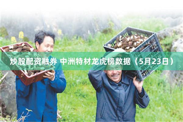 炒股配资融券 中洲特材龙虎榜数据（5月23日）