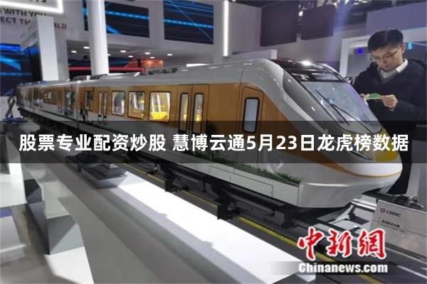 股票专业配资炒股 慧博云通5月23日龙虎榜数据