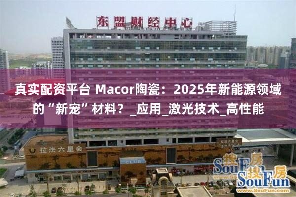真实配资平台 Macor陶瓷：2025年新能源领域的“新宠”材料？_应用_激光技术_高性能