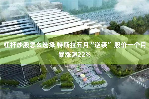 杠杆炒股怎么选择 特斯拉五月“逆袭” 股价一个月暴涨超22%