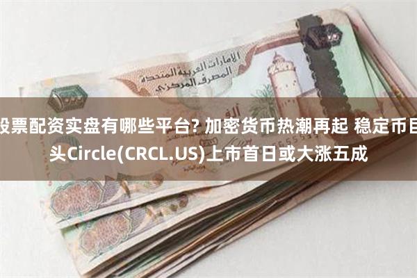股票配资实盘有哪些平台? 加密货币热潮再起 稳定币巨头Circle(CRCL.US)上市首日或大涨五成