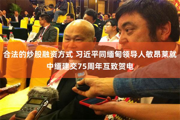 合法的炒股融资方式 习近平同缅甸领导人敏昂莱就中缅建交75周年互致贺电