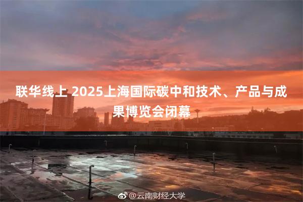 联华线上 2025上海国际碳中和技术、产品与成果博览会闭幕