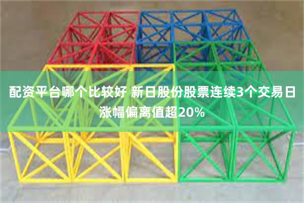 配资平台哪个比较好 新日股份股票连续3个交易日涨幅偏离值超20%