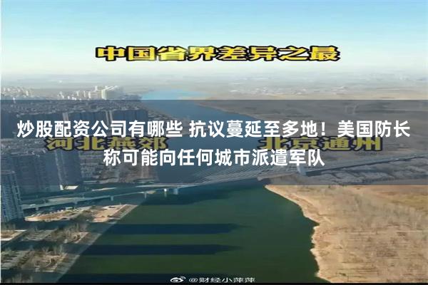 炒股配资公司有哪些 抗议蔓延至多地！美国防长称可能向任何城市派遣军队