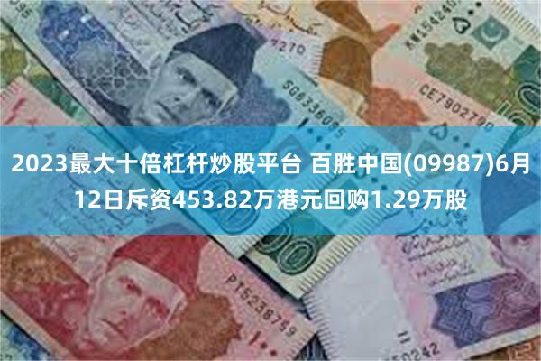 2023最大十倍杠杆炒股平台 百胜中国(09987)6月12日斥资453.82万港元回购1.29万股