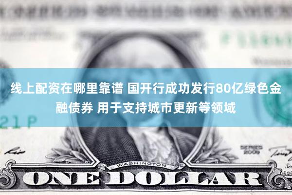 线上配资在哪里靠谱 国开行成功发行80亿绿色金融债券 用于支持城市更新等领域