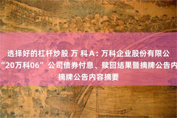 选择好的杠杆炒股 万 科Ａ: 万科企业股份有限公司关于“20万科06” 公司债券付息、赎回结果暨摘牌公告内容摘要