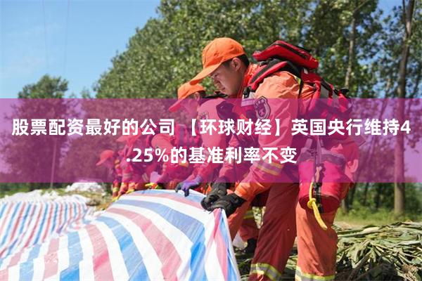 股票配资最好的公司 【环球财经】英国央行维持4.25%的基准利率不变