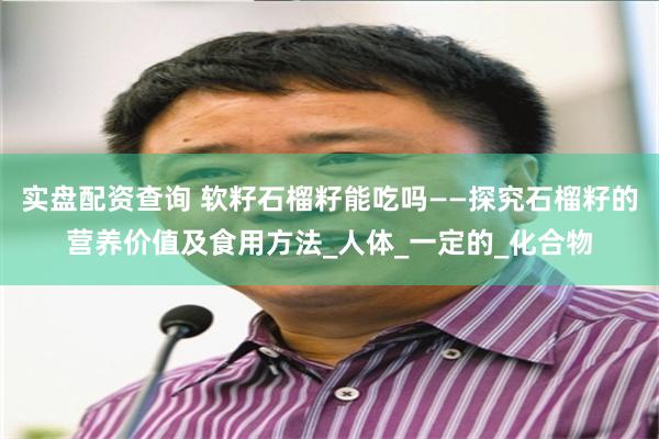 实盘配资查询 软籽石榴籽能吃吗——探究石榴籽的营养价值及食用方法_人体_一定的_化合物