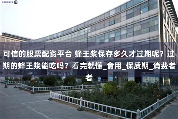 可信的股票配资平台 蜂王浆保存多久才过期呢？过期的蜂王浆能吃吗？看完就懂_食用_保质期_消费者