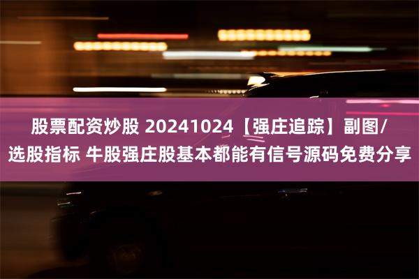 股票配资炒股 20241024【强庄追踪】副图/选股指标 牛股强庄股基本都能有信号源码免费分享