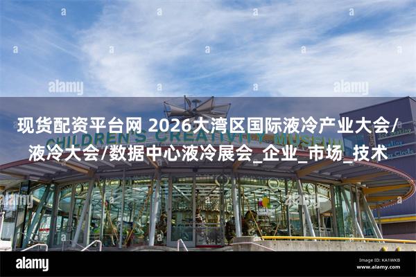 现货配资平台网 2026大湾区国际液冷产业大会/液冷大会/数据中心液冷展会_企业_市场_技术