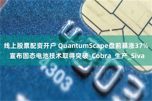 线上股票配资开户 QuantumScape盘前暴涨37% 宣布固态电池技术取得突破_Cobra_生产_Siva
