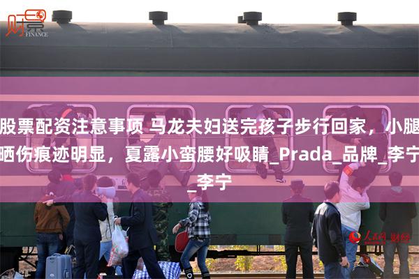 股票配资注意事项 马龙夫妇送完孩子步行回家，小腿晒伤痕迹明显，夏露小蛮腰好吸睛_Prada_品牌_李宁