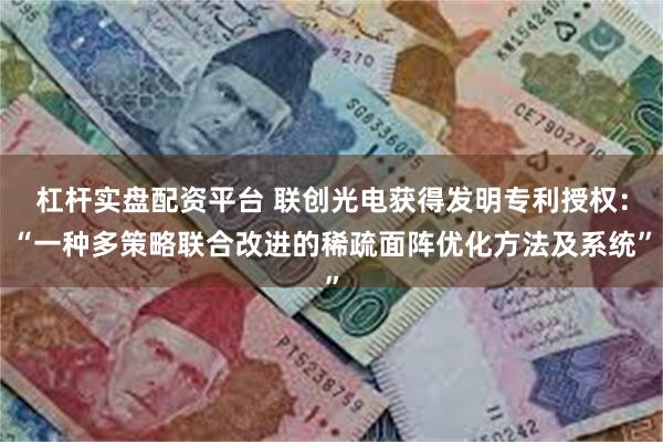杠杆实盘配资平台 联创光电获得发明专利授权：“一种多策略联合改进的稀疏面阵优化方法及系统”