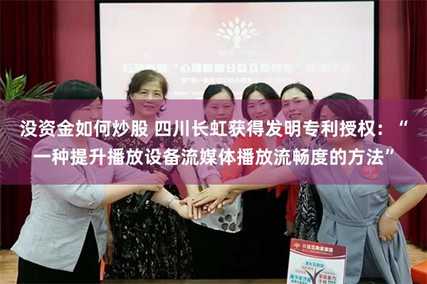 没资金如何炒股 四川长虹获得发明专利授权：“一种提升播放设备流媒体播放流畅度的方法”