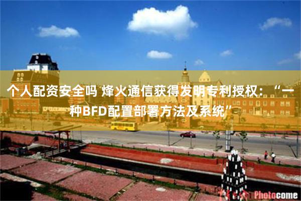 个人配资安全吗 烽火通信获得发明专利授权：“一种BFD配置部署方法及系统”