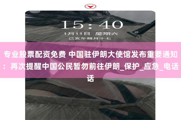 专业股票配资免费 中国驻伊朗大使馆发布重要通知：再次提醒中国公民暂勿前往伊朗_保护_应急_电话