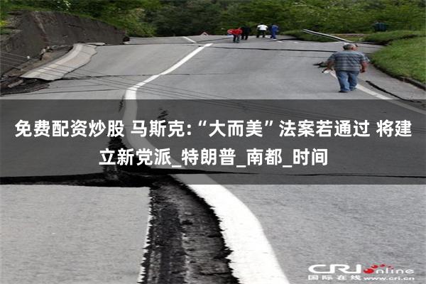 免费配资炒股 马斯克:“大而美”法案若通过 将建立新党派_特朗普_南都_时间