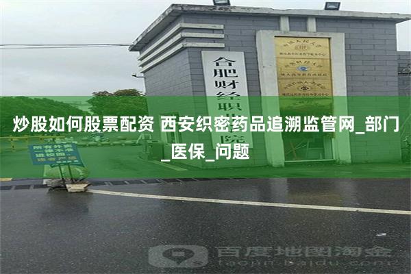炒股如何股票配资 西安织密药品追溯监管网_部门_医保_问题