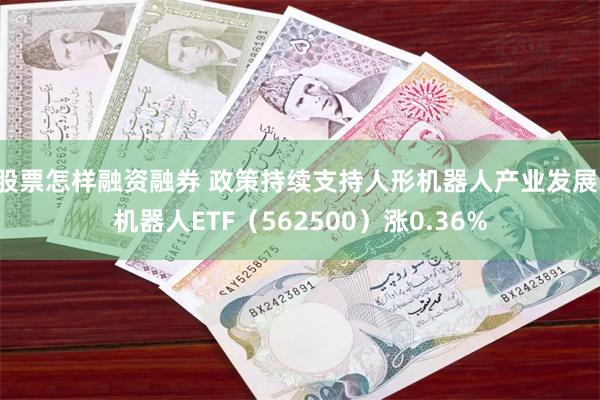 股票怎样融资融券 政策持续支持人形机器人产业发展，机器人ETF（562500）涨0.36%