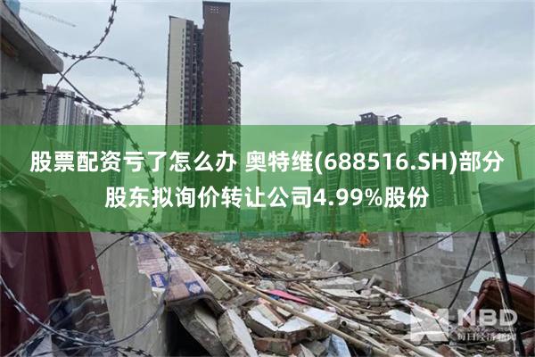 股票配资亏了怎么办 奥特维(688516.SH)部分股东拟询价转让公司4.99%股份