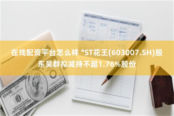 在线配资平台怎么样 *ST花王(603007.SH)股东吴群拟减持不超1.76%股份
