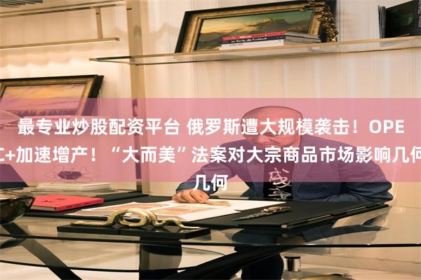 最专业炒股配资平台 俄罗斯遭大规模袭击！OPEC+加速增产！“大而美”法案对大宗商品市场影响几何